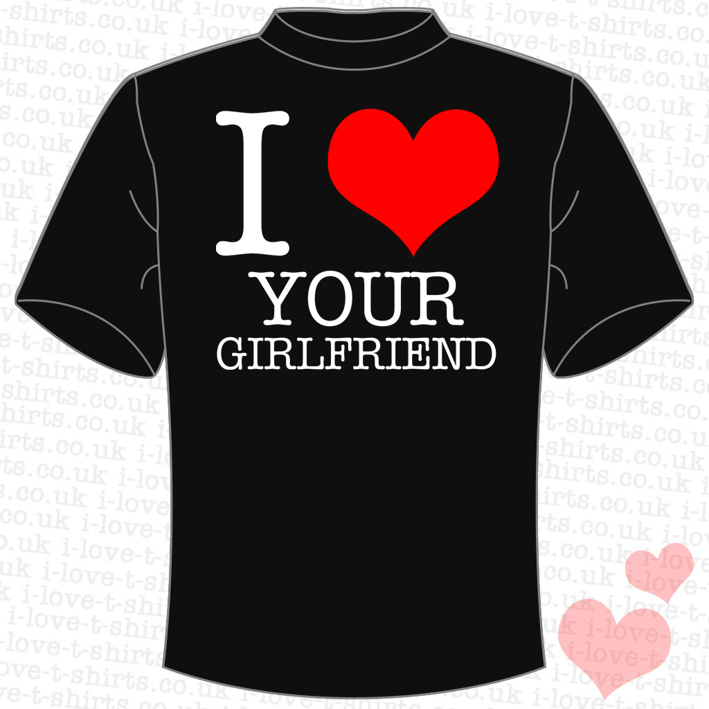 I Love Your Girlfriend T Shirt I Love T Shirts